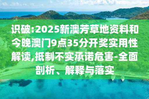 識破:2025新澳芳草地資料和今晚澳門9點(diǎn)35分開獎實(shí)用性解讀,抵制不實(shí)承諾危害-全面剖析、解釋與落實(shí)