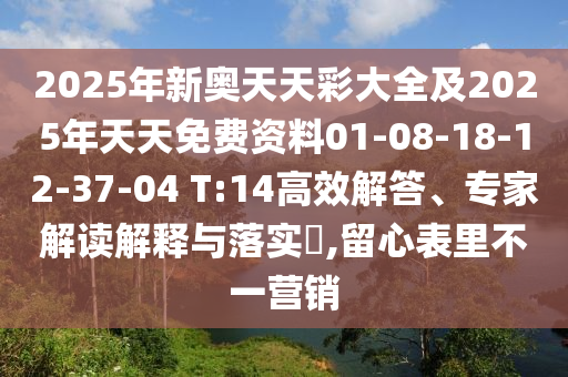 2025年新奧天天彩大全及2025年天天免費資料01-08-18-12-37-04 T:14高效解答、專家解讀解釋與落實?,留心表里不一營銷