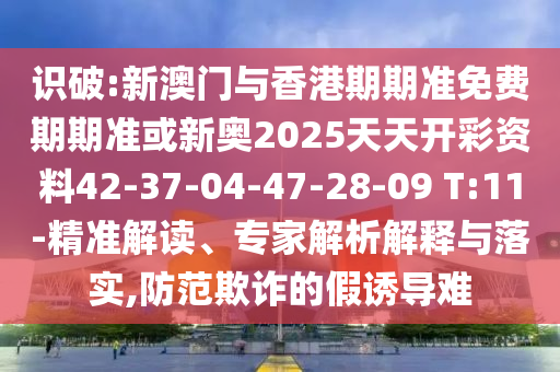 識破:新澳門與香港期期準免費期期準或新奧2025天天開彩資料42-37-04-47-28-09 T:11-精準解讀、專家解析解釋與落實,防范欺詐的假誘導難