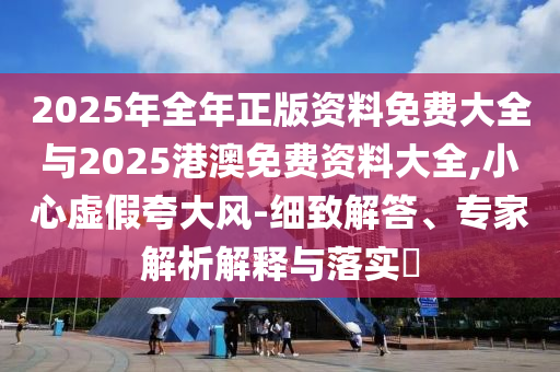 2025年全年正版資料免費(fèi)大全與2025港澳免費(fèi)資料大全,小心虛假夸大風(fēng)-細(xì)致解答、專家解析解釋與落實(shí)?