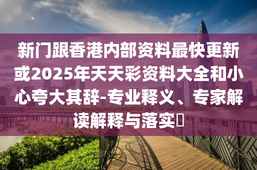 新門跟香港內(nèi)部資料最快更新或2025年天天彩資料大全和小心夸大其辭-專業(yè)釋義、專家解讀解釋與落實(shí)?