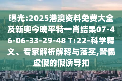 曝光:2025港澳資料免費大全及新奧今晚平特一肖結(jié)果07-46-06-33-29-48 T:22-科學(xué)釋義、專家解析解釋與落實,警惕虛假的假誘導(dǎo)扣