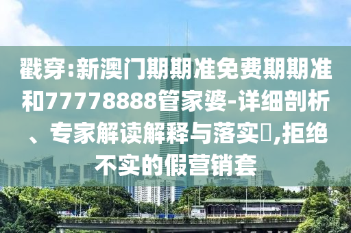 戳穿:新澳門期期準免費期期準和77778888管家婆-詳細剖析、專家解讀解釋與落實?,拒絕不實的假營銷套