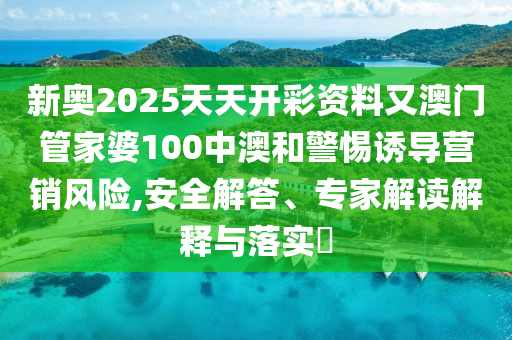 新奧2025天天開彩資料又澳門管家婆100中澳和警惕誘導營銷風險,安全解答、專家解讀解釋與落實?