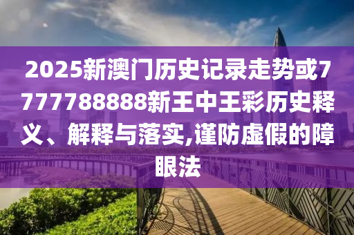 2025新澳門歷史記錄走勢(shì)或7777788888新王中王彩歷史釋義、解釋與落實(shí),謹(jǐn)防虛假的障眼法