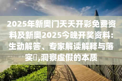 2025年新奧門(mén)天天開(kāi)彩免費(fèi)資料及新奧2025今晚開(kāi)獎(jiǎng)資料:生動(dòng)解答、專(zhuān)家解讀解釋與落實(shí)?,洞察虛假的本質(zhì)