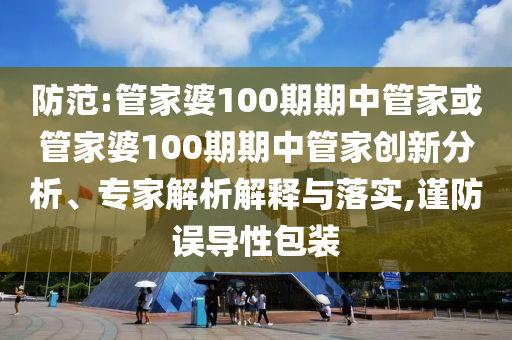 防范:管家婆100期期中管家或管家婆100期期中管家創(chuàng)新分析、專家解析解釋與落實,謹防誤導(dǎo)性包裝