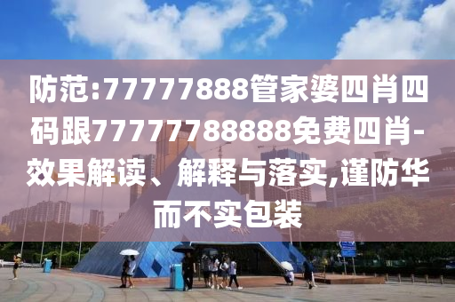 防范:77777888管家婆四肖四碼跟77777788888免費四肖-效果解讀、解釋與落實,謹防華而不實包裝