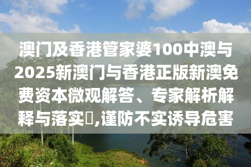 澳門及香港管家婆100中澳與2025新澳門與香港正版新澳免費資本微觀解答、專家解析解釋與落實?,謹防不實誘導(dǎo)危害