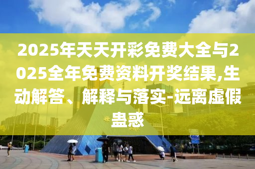2025年天天開彩免費(fèi)大全與2025全年免費(fèi)資料開獎(jiǎng)結(jié)果,生動(dòng)解答、解釋與落實(shí)-遠(yuǎn)離虛假蠱惑