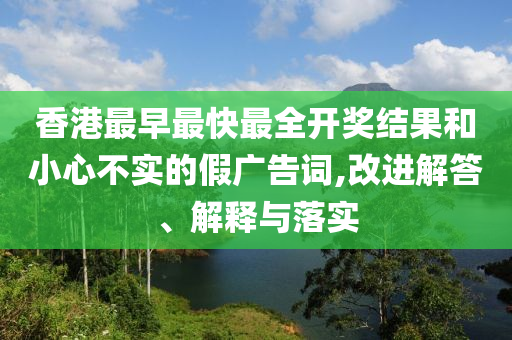 香港最早最快最全開(kāi)獎(jiǎng)結(jié)果和小心不實(shí)的假?gòu)V告詞,改進(jìn)解答、解釋與落實(shí)