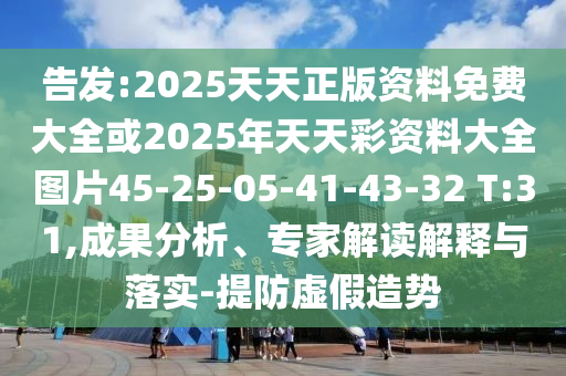 告發(fā):2025天天正版資料免費大全或2025年天天彩資料大全圖片45-25-05-41-43-32 T:31,成果分析、專家解讀解釋與落實-提防虛假造勢