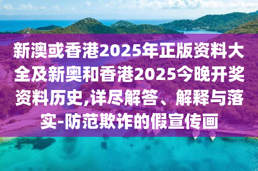 新澳或香港2025年正版資料大全及新奧和香港2025今晚開獎資料歷史,詳盡解答、解釋與落實-防范欺詐的假宣傳畫