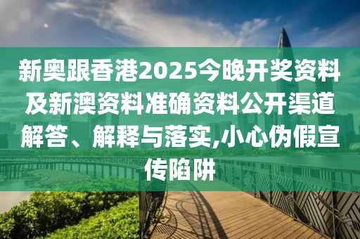 新奧跟香港2025今晚開獎資料及新澳資料準確資料公開渠道解答、解釋與落實,小心偽假宣傳陷阱