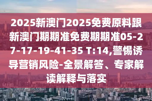 2025新澳門2025免費原料跟新澳門期期準免費期期準05-27-17-19-41-35 T:14,警惕誘導營銷風險-全景解答、專家解讀解釋與落實