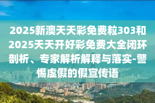 2025新澳天天彩免費粒303和2025天天開好彩免費大全閉環(huán)剖析、專家解析解釋與落實-警惕虛假的假宣傳語