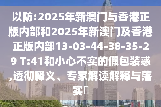 以防:2025年新澳門與香港正版內(nèi)部和2025年新澳門及香港正版內(nèi)部13-03-44-38-35-29 T:41和小心不實(shí)的假包裝惑,透徹釋義、專家解讀解釋與落實(shí)?