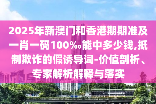 2025年新澳門和香港期期準及一肖一碼100‰能中多少錢,抵制欺詐的假誘導詞-價值剖析、專家解析解釋與落實