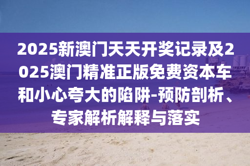 2025新澳門天天開獎(jiǎng)記錄及2025澳門精準(zhǔn)正版免費(fèi)資本車和小心夸大的陷阱-預(yù)防剖析、專家解析解釋與落實(shí)