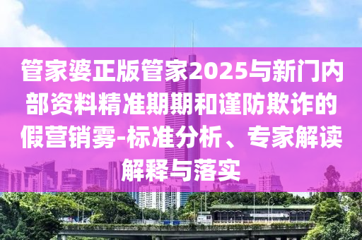 管家婆正版管家2025與新門內(nèi)部資料精準(zhǔn)期期和謹(jǐn)防欺詐的假營銷霧-標(biāo)準(zhǔn)分析、專家解讀解釋與落實(shí)