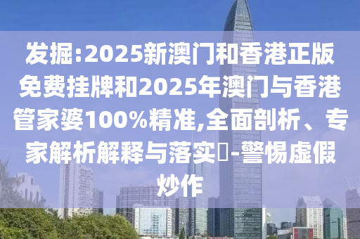 發(fā)掘:2025新澳門和香港正版免費(fèi)掛牌和2025年澳門與香港管家婆100%精準(zhǔn),全面剖析、專家解析解釋與落實(shí)?-警惕虛假炒作