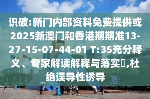 識破:新門內(nèi)部資料免費(fèi)提供或2025新澳門和香港期期準(zhǔn)13-27-15-07-44-01 T:35充分釋義、專家解讀解釋與落實(shí)?,杜絕誤導(dǎo)性誘導(dǎo)