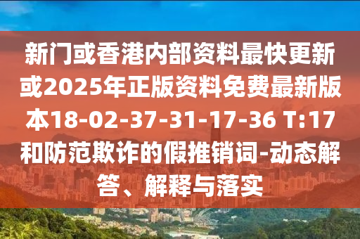 新門或香港內(nèi)部資料最快更新或2025年正版資料免費(fèi)最新版本18-02-37-31-17-36 T:17和防范欺詐的假推銷詞-動(dòng)態(tài)解答、解釋與落實(shí)