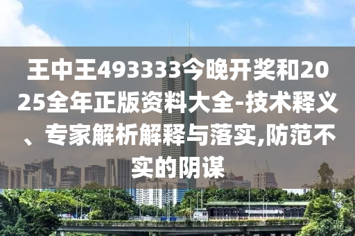 王中王493333今晚開獎(jiǎng)和2025全年正版資料大全-技術(shù)釋義、專家解析解釋與落實(shí),防范不實(shí)的陰謀