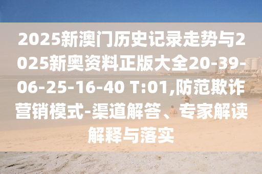 2025新澳門歷史記錄走勢與2025新奧資料正版大全20-39-06-25-16-40 T:01,防范欺詐營銷模式-渠道解答、專家解讀解釋與落實