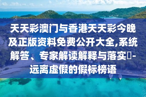 天天彩澳門與香港天天彩今晚及正版資料免費公開大全,系統解答、專家解讀解釋與落實?-遠離虛假的假標榜語