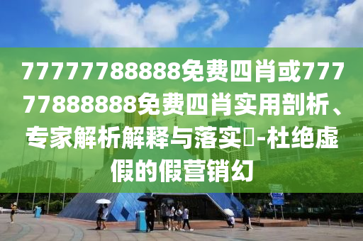 77777788888免費四肖或77777888888免費四肖實用剖析、專家解析解釋與落實?-杜絕虛假的假營銷幻