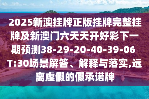 2025新澳掛牌正版掛牌完整掛牌及新澳門六天天開好彩下一期預測38-29-20-40-39-06 T:30場景解答、解釋與落實,遠離虛假的假承諾牌