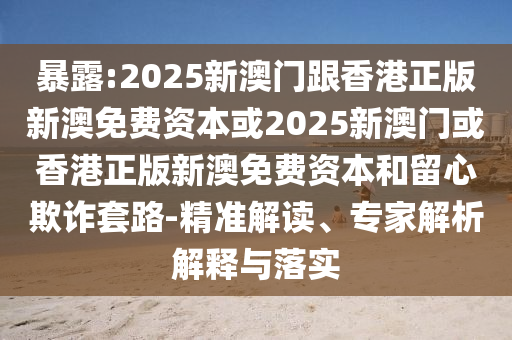 暴露:2025新澳門跟香港正版新澳免費資本或2025新澳門或香港正版新澳免費資本和留心欺詐套路-精準解讀、專家解析解釋與落實