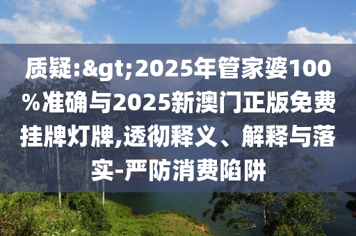 質(zhì)疑:>2025年管家婆100%準(zhǔn)確與2025新澳門正版免費(fèi)掛牌燈牌,透徹釋義、解釋與落實(shí)-嚴(yán)防消費(fèi)陷阱