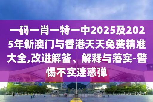 一碼一肖一特一中2025及2025年新澳門與香港天天免費(fèi)精準(zhǔn)大全,改進(jìn)解答、解釋與落實(shí)-警惕不實(shí)迷惑彈