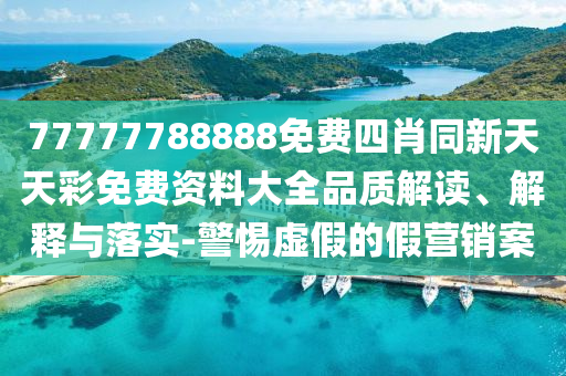 77777788888免費(fèi)四肖同新天天彩免費(fèi)資料大全品質(zhì)解讀、解釋與落實(shí)-警惕虛假的假營銷案