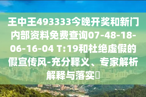 王中王493333今晚開獎和新門內(nèi)部資料免費(fèi)查詢07-48-18-06-16-04 T:19和杜絕虛假的假宣傳風(fēng)-充分釋義、專家解析解釋與落實(shí)?