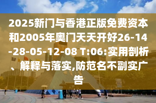 2025新門與香港正版免費資本和2005年奧門天天開好26-14-28-05-12-08 T:06:實用剖析、解釋與落實,防范名不副實廣告