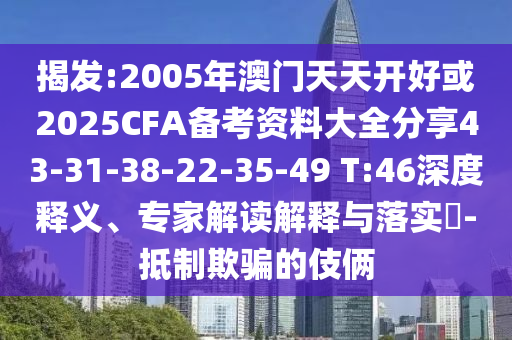 揭發(fā):2005年澳門天天開(kāi)好或2025CFA備考資料大全分享43-31-38-22-35-49 T:46深度釋義、專家解讀解釋與落實(shí)?-抵制欺騙的伎倆