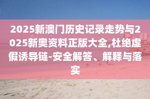 2025新澳門歷史記錄走勢與2025新奧資料正版大全,杜絕虛假誘導鏈-安全解答、解釋與落實