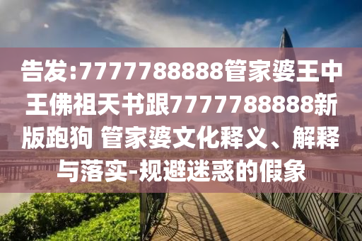 告發(fā):7777788888管家婆王中王佛祖天書跟7777788888新版跑狗 管家婆文化釋義、解釋與落實(shí)-規(guī)避迷惑的假象
