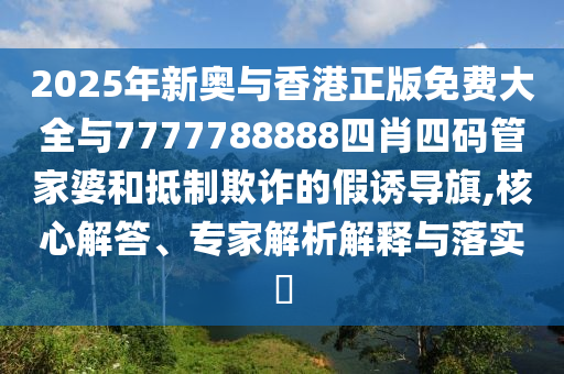 2025年新奧與香港正版免費(fèi)大全與7777788888四肖四碼管家婆和抵制欺詐的假誘導(dǎo)旗,核心解答、專家解析解釋與落實(shí)?