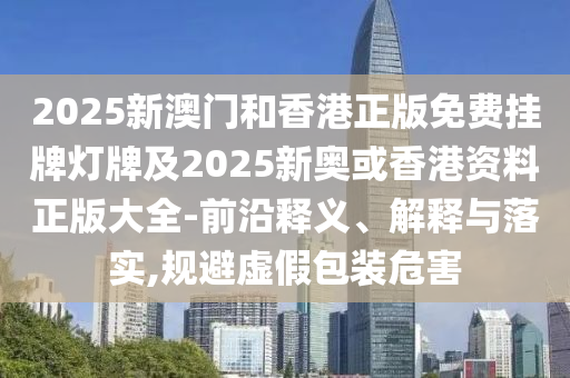 2025新澳門和香港正版免費掛牌燈牌及2025新奧或香港資料正版大全-前沿釋義、解釋與落實,規(guī)避虛假包裝危害