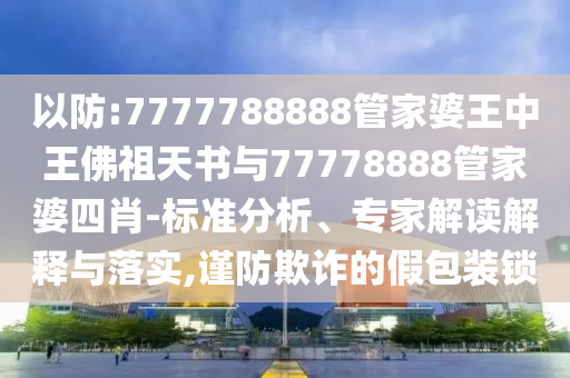 以防:7777788888管家婆王中王佛祖天書與77778888管家婆四肖-標準分析、專家解讀解釋與落實,謹防欺詐的假包裝鎖