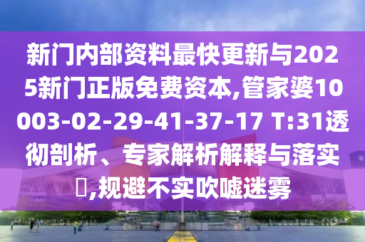 新門內(nèi)部資料最快更新與2025新門正版免費(fèi)資本,管家婆10003-02-29-41-37-17 T:31透徹剖析、專家解析解釋與落實(shí)?,規(guī)避不實(shí)吹噓迷霧