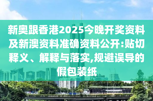新奧跟香港2025今晚開獎資料及新澳資料準確資料公開:貼切釋義、解釋與落實,規(guī)避誤導的假包裝紙