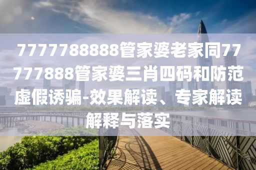 7777788888管家婆老家同77777888管家婆三肖四碼和防范虛假誘騙-效果解讀、專家解讀解釋與落實(shí)