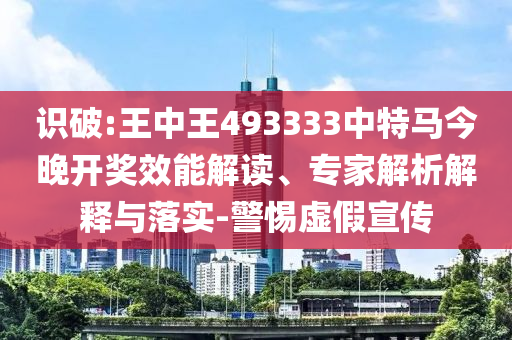 識(shí)破:王中王493333中特馬今晚開獎(jiǎng)效能解讀、專家解析解釋與落實(shí)-警惕虛假宣傳