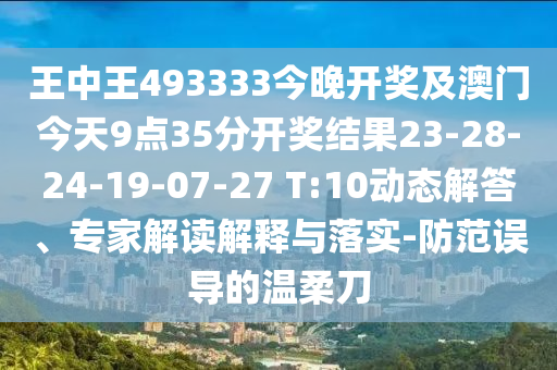 王中王493333今晚開獎及澳門今天9點35分開獎結(jié)果23-28-24-19-07-27 T:10動態(tài)解答、專家解讀解釋與落實-防范誤導的溫柔刀