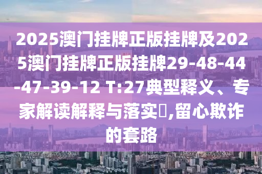2025澳門掛牌正版掛牌及2025澳門掛牌正版掛牌29-48-44-47-39-12 T:27典型釋義、專家解讀解釋與落實(shí)?,留心欺詐的套路